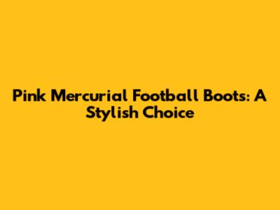 Pink Mercurial Football Boots: A Stylish Choice