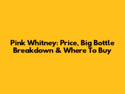 Pink Whitney: Price, Big Bottle Breakdown & Where To Buy