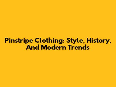 Pinstripe Clothing: Style, History, And Modern Trends