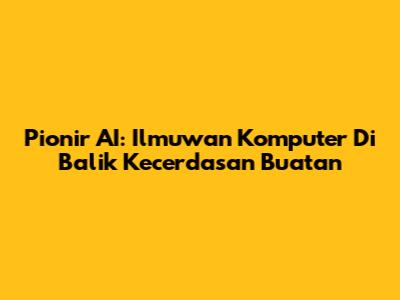 Pionir AI: Ilmuwan Komputer Di Balik Kecerdasan Buatan