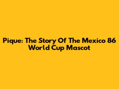 Pique: The Story Of The Mexico 86 World Cup Mascot