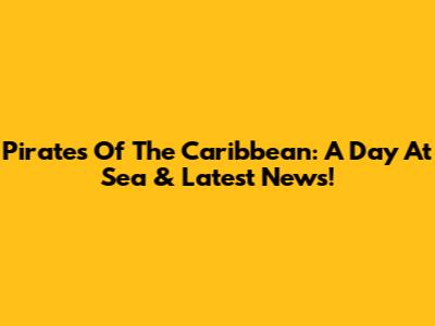 Pirates Of The Caribbean: A Day At Sea & Latest News!