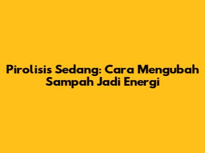 Pirolisis Sedang: Cara Mengubah Sampah Jadi Energi