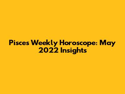 Pisces Weekly Horoscope: May 2022 Insights