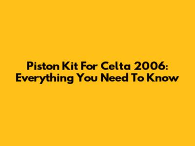 Piston Kit For Celta 2006: Everything You Need To Know