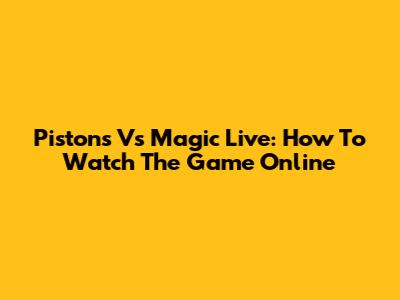 Pistons Vs Magic Live: How To Watch The Game Online