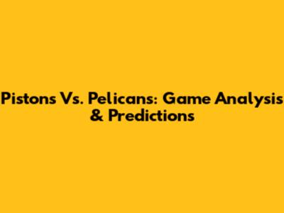 Pistons Vs. Pelicans: Game Analysis & Predictions