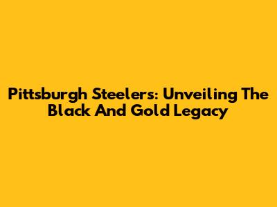 Pittsburgh Steelers: Unveiling The Black And Gold Legacy