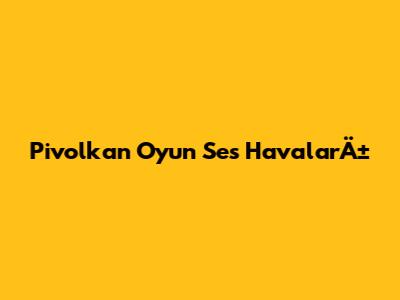 Pivolkan Oyun Ses HavalarÄ±