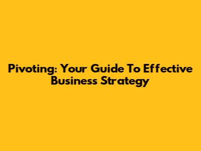 Pivoting: Your Guide To Effective Business Strategy