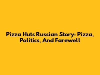 Pizza Hut's Russian Story: Pizza, Politics, And Farewell