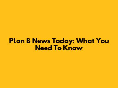 Plan B News Today: What You Need To Know