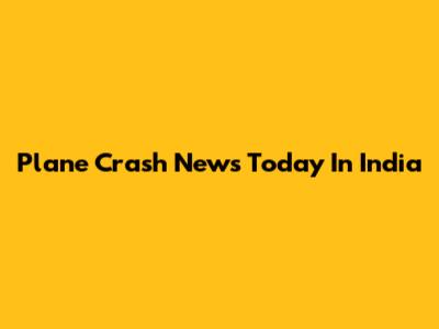 Plane Crash News Today In India