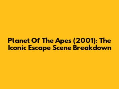 Planet Of The Apes (2001): The Iconic Escape Scene Breakdown