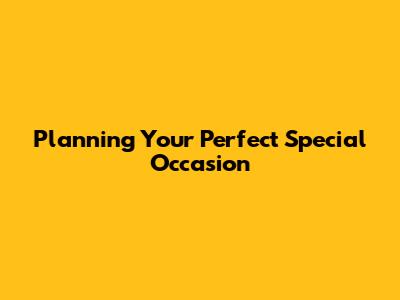 Planning Your Perfect Special Occasion