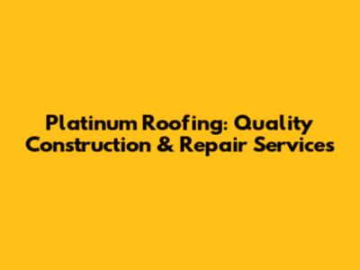 Platinum Roofing: Quality Construction & Repair Services