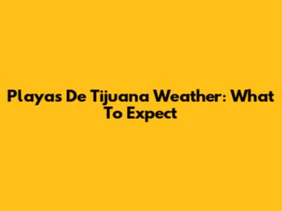 Playas De Tijuana Weather: What To Expect