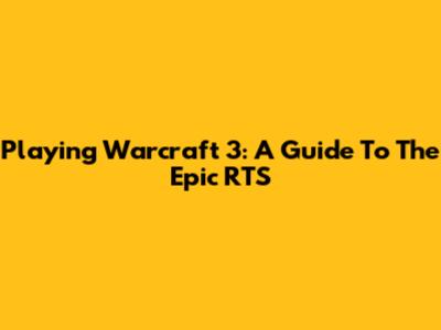 Playing Warcraft 3: A Guide To The Epic RTS