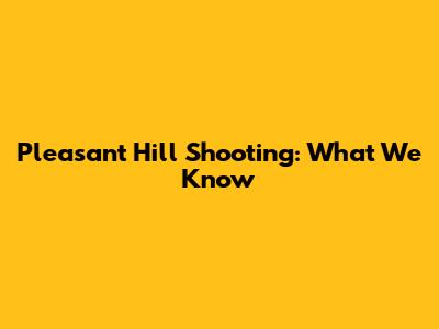 Pleasant Hill Shooting: What We Know