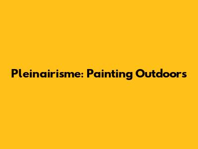Pleinairisme: Painting Outdoors