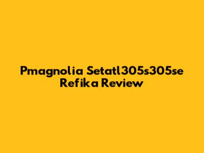 Pmagnolia Setatl305s305se Refika Review