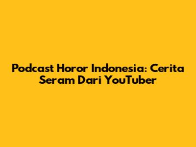 Podcast Horor Indonesia: Cerita Seram Dari YouTuber