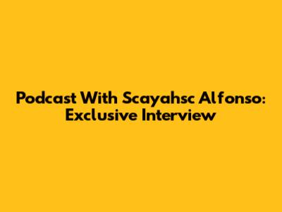 Podcast With Scayahsc Alfonso: Exclusive Interview