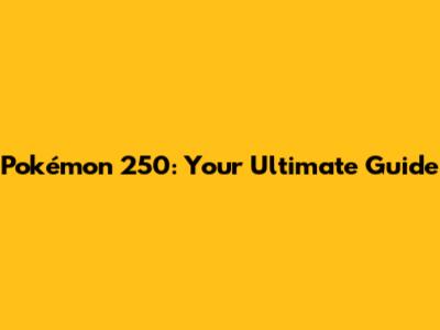 Pokémon 250: Your Ultimate Guide