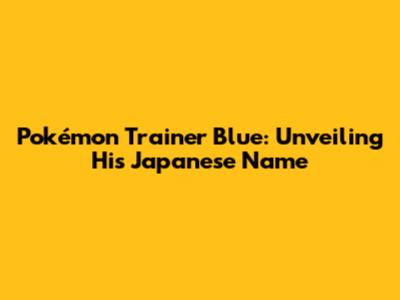 Pokémon Trainer Blue: Unveiling His Japanese Name