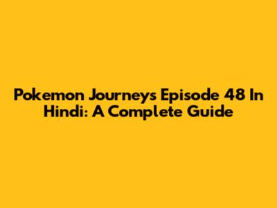 Pokemon Journeys Episode 48 In Hindi: A Complete Guide