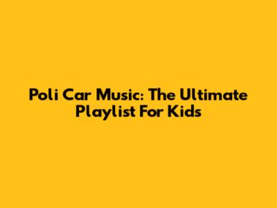 Poli Car Music: The Ultimate Playlist For Kids