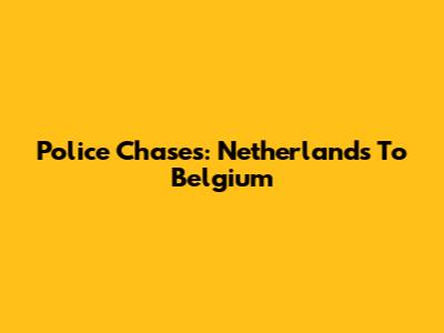 Police Chases: Netherlands To Belgium