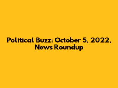 Political Buzz: October 5, 2022, News Roundup