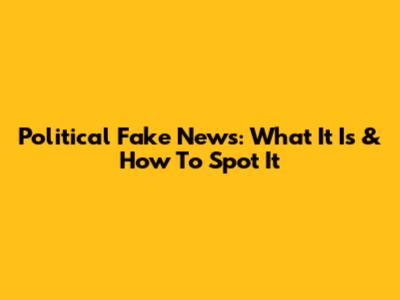 Political Fake News: What It Is & How To Spot It