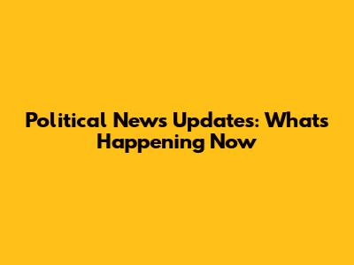 Political News Updates: What's Happening Now