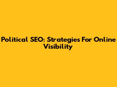 Political SEO: Strategies For Online Visibility