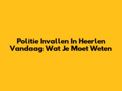 Politie Invallen In Heerlen Vandaag: Wat Je Moet Weten