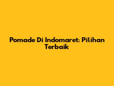 Pomade Di Indomaret: Pilihan Terbaik
