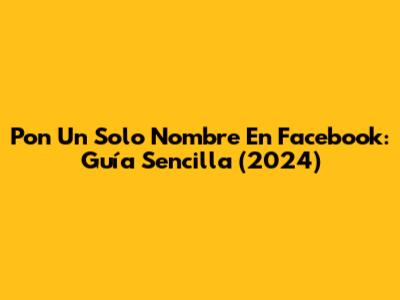 Pon Un Solo Nombre En Facebook: Guía Sencilla (2024)