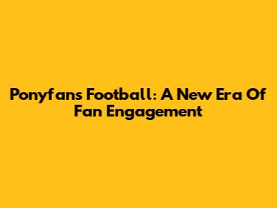 Ponyfans Football: A New Era Of Fan Engagement