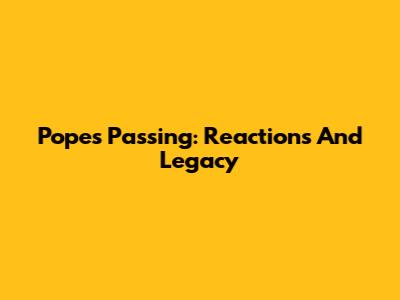 Pope's Passing: Reactions And Legacy
