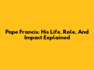 Pope Francis: His Life, Role, And Impact Explained
