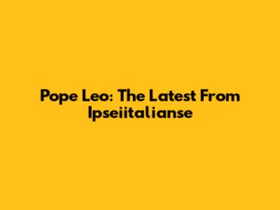 Pope Leo: The Latest From Ipseiitalianse