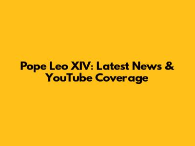 Pope Leo XIV: Latest News & YouTube Coverage