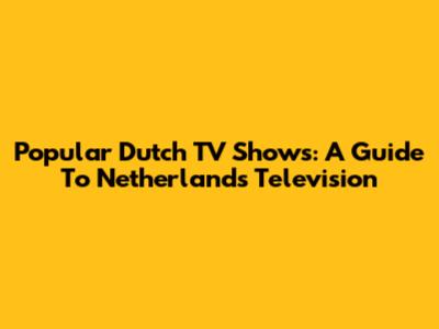 Popular Dutch TV Shows: A Guide To Netherlands Television