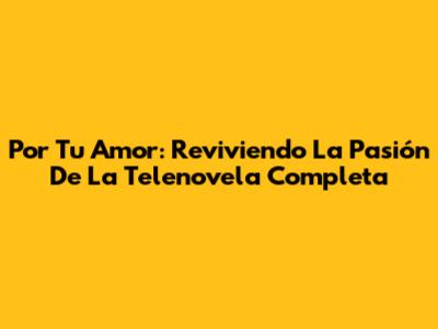 Por Tu Amor: Reviviendo La Pasión De La Telenovela Completa