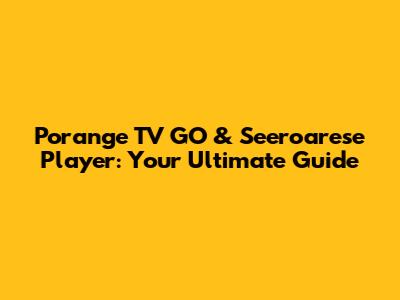 Porange TV GO & Seeroarese Player: Your Ultimate Guide