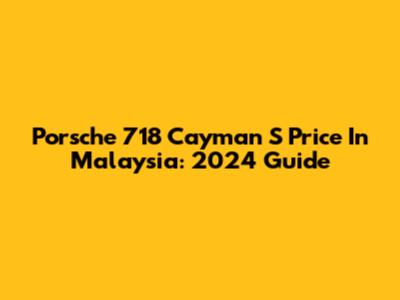 Porsche 718 Cayman S Price In Malaysia: 2024 Guide