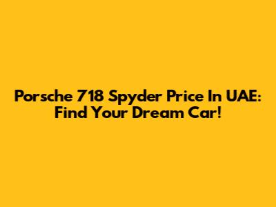 Porsche 718 Spyder Price In UAE: Find Your Dream Car!