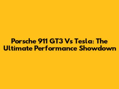 Porsche 911 GT3 Vs Tesla: The Ultimate Performance Showdown